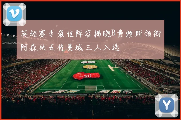 英超赛季最佳阵容揭晓B费赖斯领衔阿森纳五将曼城三人入选