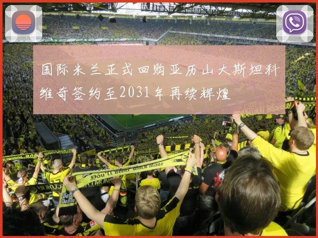 国际米兰正式回购亚历山大斯坦科维奇签约至2031年再续辉煌