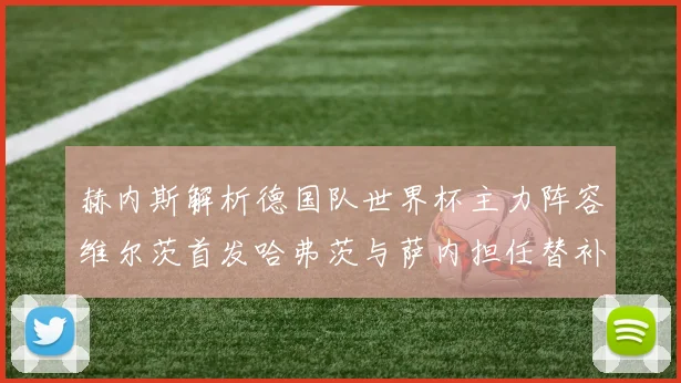赫内斯解析德国队世界杯主力阵容维尔茨首发哈弗茨与萨内担任替补