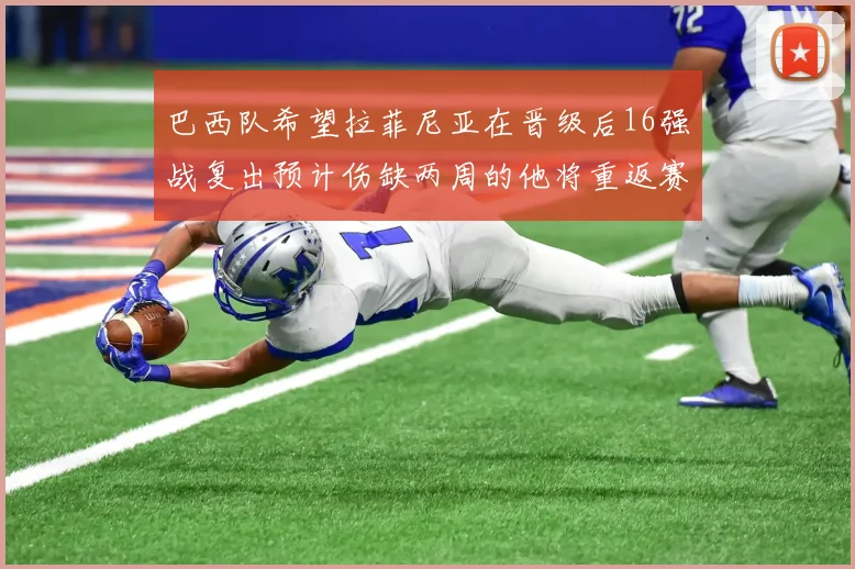 巴西队希望拉菲尼亚在晋级后16强战复出预计伤缺两周的他将重返赛场