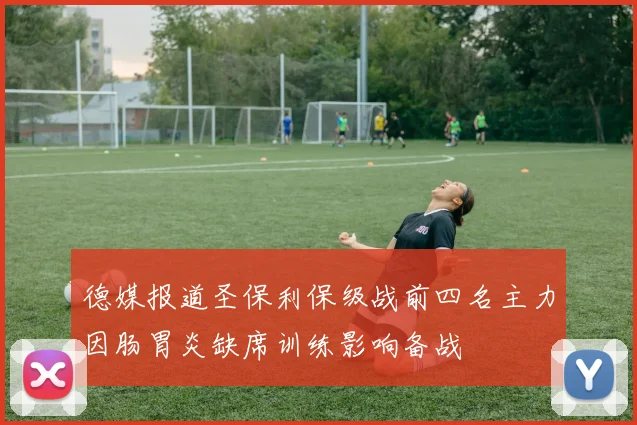 德媒报道圣保利保级战前四名主力因肠胃炎缺席训练影响备战