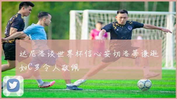 达尼洛谈世界杯信心安切洛蒂谦逊如C罗令人敬佩
