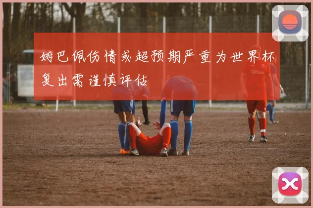 姆巴佩伤情或超预期严重为世界杯复出需谨慎评估