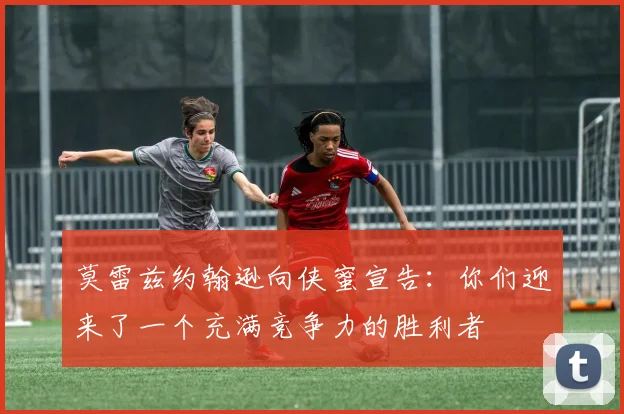 莫雷兹约翰逊向侠蜜宣告：你们迎来了一个充满竞争力的胜利者