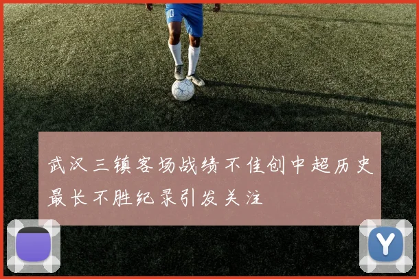 武汉三镇客场战绩不佳创中超历史最长不胜纪录引发关注