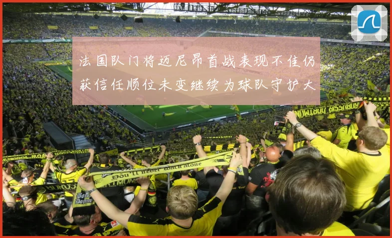 法国队门将迈尼昂首战表现不佳仍获信任顺位未变继续为球队守护大门