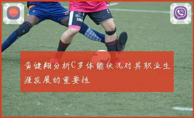 黄健翔分析C罗体能状况对其职业生涯发展的重要性