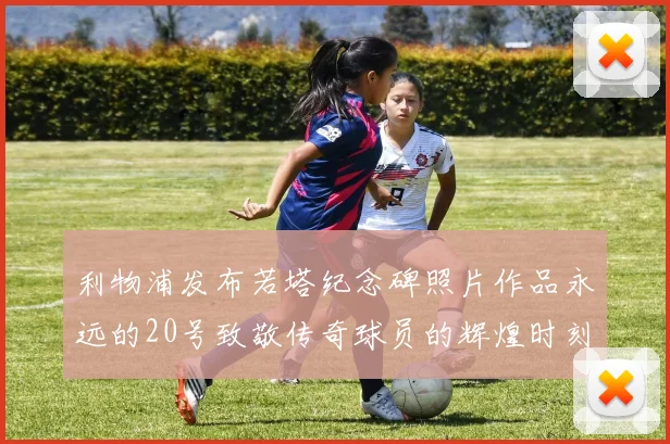 利物浦发布若塔纪念碑照片作品永远的20号致敬传奇球员的辉煌时刻